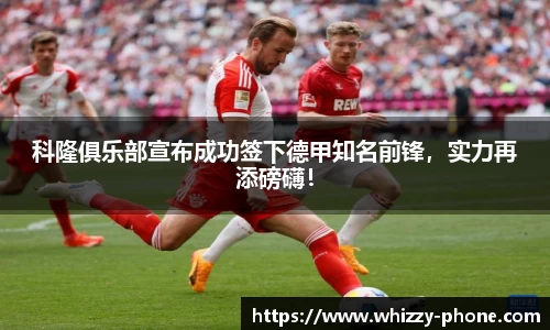 科隆俱乐部宣布成功签下德甲知名前锋，实力再添磅礴！