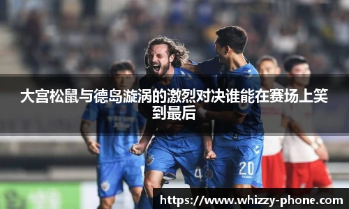 大宫松鼠与德岛漩涡的激烈对决谁能在赛场上笑到最后