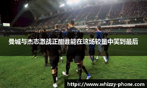 曼城与杰志激战正酣谁能在这场较量中笑到最后
