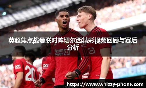 英超焦点战曼联对阵切尔西精彩视频回顾与赛后分析