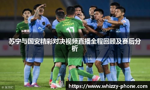 苏宁与国安精彩对决视频直播全程回顾及赛后分析