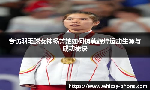 专访羽毛球女神杨芳她如何铸就辉煌运动生涯与成功秘诀